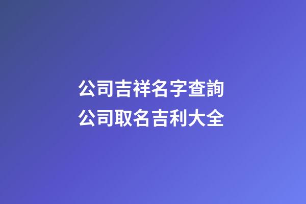 公司吉祥名字查詢 公司取名吉利大全-第1張-公司起名-玄機派